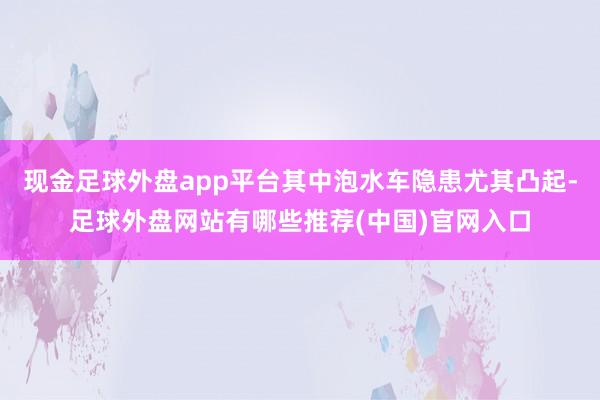 现金足球外盘app平台其中泡水车隐患尤其凸起-足球外盘网站有哪些推荐(中国)官网入口