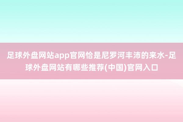 足球外盘网站app官网恰是尼罗河丰沛的来水-足球外盘网站有哪些推荐(中国)官网入口