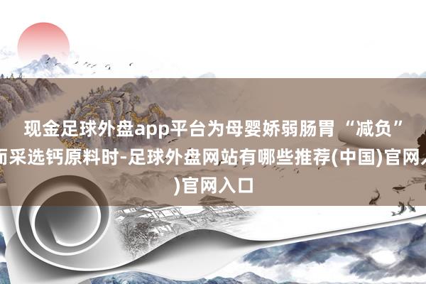 现金足球外盘app平台为母婴娇弱肠胃 “减负”；而采选钙原料时-足球外盘网站有哪些推荐(中国)官网入口