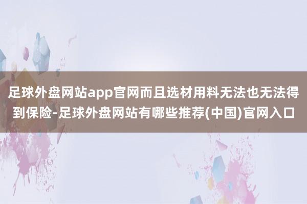 足球外盘网站app官网而且选材用料无法也无法得到保险-足球外盘网站有哪些推荐(中国)官网入口
