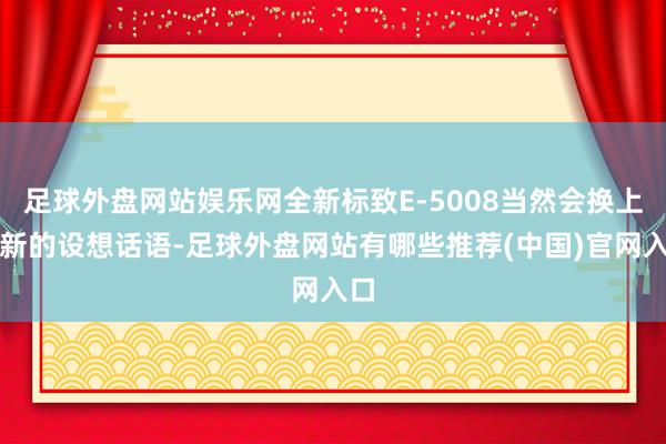 足球外盘网站娱乐网全新标致E-5008当然会换上最新的设想话语-足球外盘网站有哪些推荐(中国)官网入口
