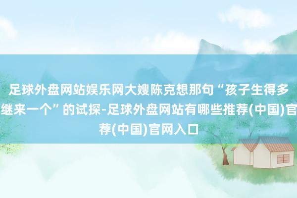足球外盘网站娱乐网大嫂陈克想那句“孩子生得多不错过继来一个”的试探-足球外盘网站有哪些推荐(中国)官网入口