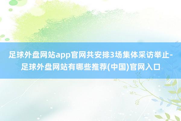 足球外盘网站app官网共安排3场集体采访举止-足球外盘网站有哪些推荐(中国)官网入口