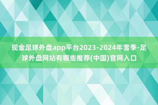现金足球外盘app平台2023-2024年雪季-足球外盘网站有哪些推荐(中国)官网入口