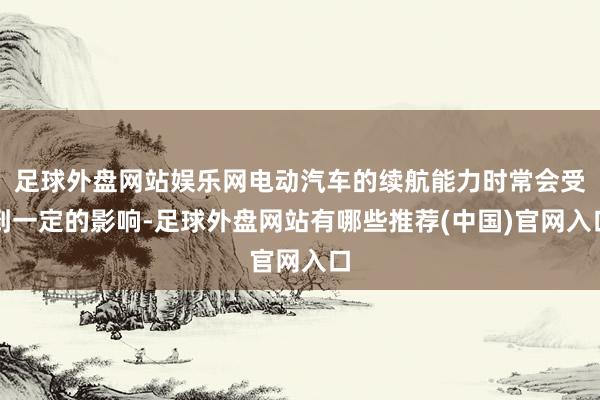 足球外盘网站娱乐网电动汽车的续航能力时常会受到一定的影响-足球外盘网站有哪些推荐(中国)官网入口