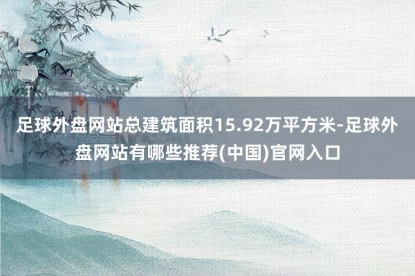 足球外盘网站总建筑面积15.92万平方米-足球外盘网站有哪些推荐(中国)官网入口