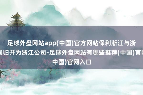 足球外盘网站app(中国)官方网站保利浙江与浙南公司归并为浙江公司-足球外盘网站有哪些推荐(中国)官网入口