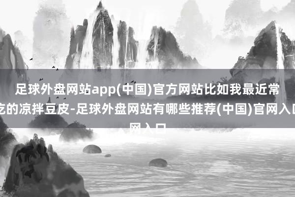 足球外盘网站app(中国)官方网站比如我最近常吃的凉拌豆皮-足球外盘网站有哪些推荐(中国)官网入口