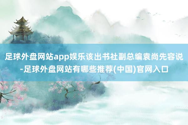 足球外盘网站app娱乐该出书社副总编袁尚先容说-足球外盘网站有哪些推荐(中国)官网入口