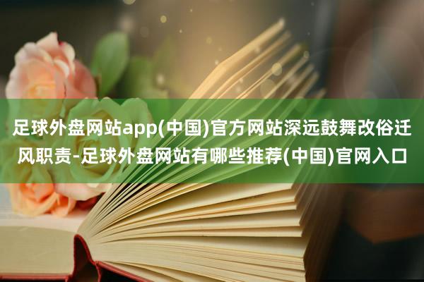 足球外盘网站app(中国)官方网站深远鼓舞改俗迁风职责-足球外盘网站有哪些推荐(中国)官网入口