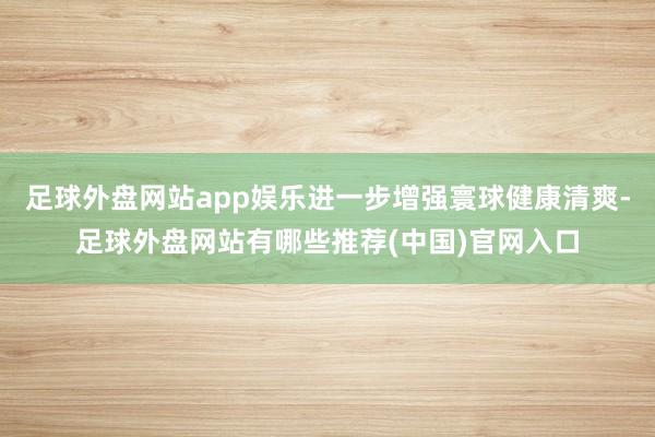 足球外盘网站app娱乐进一步增强寰球健康清爽-足球外盘网站有哪些推荐(中国)官网入口