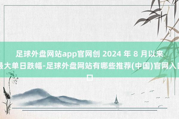 足球外盘网站app官网创 2024 年 8 月以来最大单日跌幅-足球外盘网站有哪些推荐(中国)官网入口