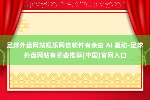 足球外盘网站娱乐网该软件有余由 AI 驱动-足球外盘网站有哪些推荐(中国)官网入口