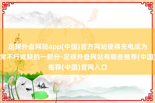 足球外盘网站app(中国)官方网站使得充电成为了他们日常不行或缺的一部分-足球外盘网站有哪些推荐(中国)官网入口