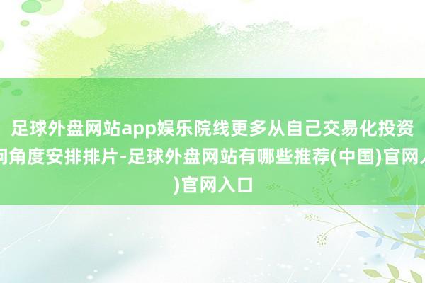 足球外盘网站app娱乐院线更多从自己交易化投资请问角度安排排片-足球外盘网站有哪些推荐(中国)官网入口