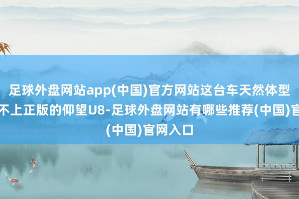 足球外盘网站app(中国)官方网站这台车天然体型天然比不上正版的仰望U8-足球外盘网站有哪些推荐(中国)官网入口