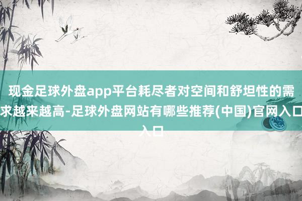 现金足球外盘app平台耗尽者对空间和舒坦性的需求越来越高-足球外盘网站有哪些推荐(中国)官网入口