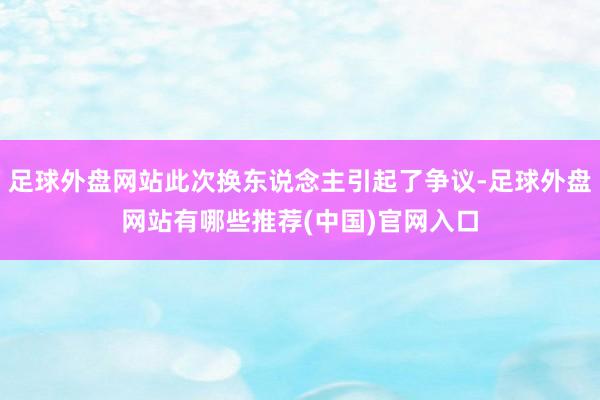 足球外盘网站此次换东说念主引起了争议-足球外盘网站有哪些推荐(中国)官网入口