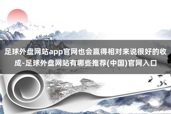 足球外盘网站app官网也会赢得相对来说很好的收成-足球外盘网站有哪些推荐(中国)官网入口