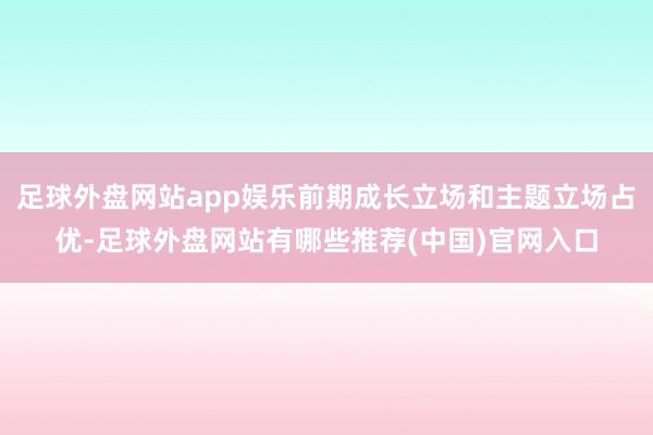 足球外盘网站app娱乐前期成长立场和主题立场占优-足球外盘网站有哪些推荐(中国)官网入口