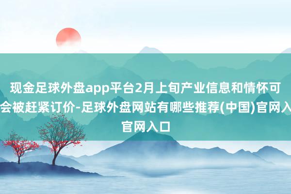 现金足球外盘app平台2月上旬产业信息和情怀可能会被赶紧订价-足球外盘网站有哪些推荐(中国)官网入口
