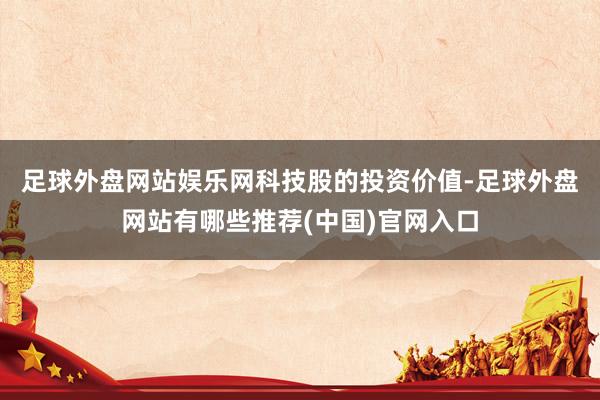 足球外盘网站娱乐网　　科技股的投资价值-足球外盘网站有哪些推荐(中国)官网入口