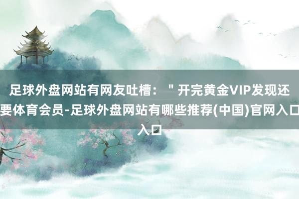 足球外盘网站有网友吐槽：＂开完黄金VIP发现还要体育会员-足球外盘网站有哪些推荐(中国)官网入口