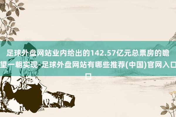 足球外盘网站业内给出的142.57亿元总票房的瞻望一朝实现-足球外盘网站有哪些推荐(中国)官网入口