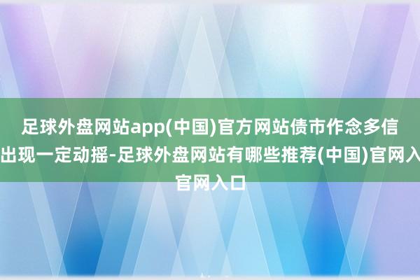足球外盘网站app(中国)官方网站债市作念多信心出现一定动摇-足球外盘网站有哪些推荐(中国)官网入口