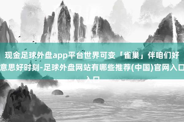 现金足球外盘app平台世界可变「雀巢」伴咱们好意思好时刻-足球外盘网站有哪些推荐(中国)官网入口