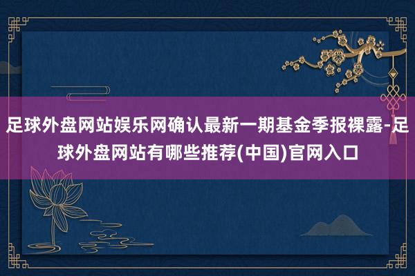足球外盘网站娱乐网确认最新一期基金季报裸露-足球外盘网站有哪些推荐(中国)官网入口