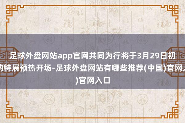 足球外盘网站app官网共同为行将于3月29日初始的特展预热开场-足球外盘网站有哪些推荐(中国)官网入口