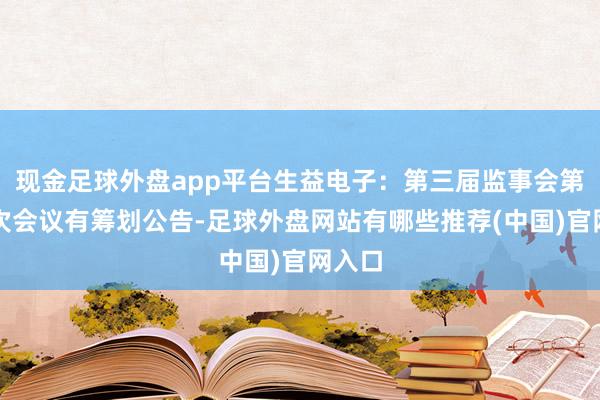 现金足球外盘app平台生益电子：第三届监事会第十一次会议有筹划公告-足球外盘网站有哪些推荐(中国)官网入口