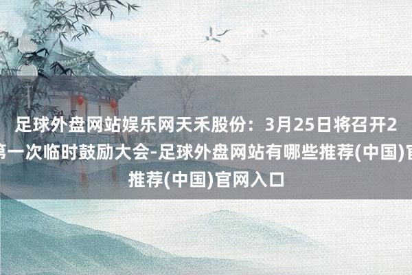 足球外盘网站娱乐网天禾股份：3月25日将召开2025年第一次临时鼓励大会-足球外盘网站有哪些推荐(中国)官网入口
