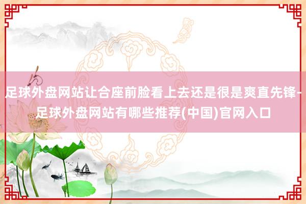 足球外盘网站让合座前脸看上去还是很是爽直先锋-足球外盘网站有哪些推荐(中国)官网入口