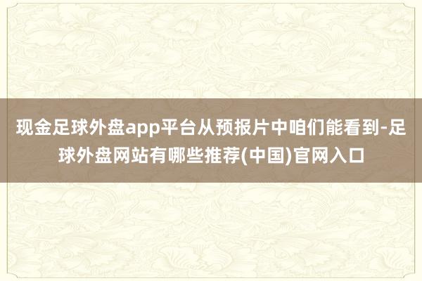 现金足球外盘app平台从预报片中咱们能看到-足球外盘网站有哪些推荐(中国)官网入口