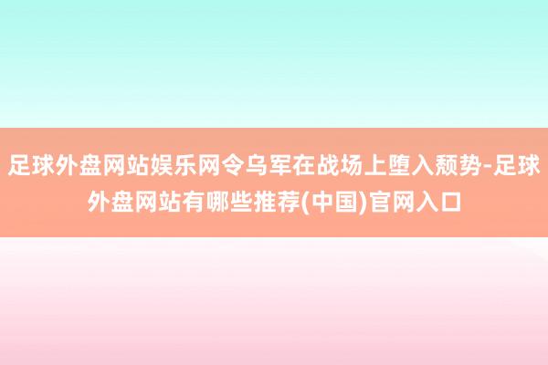 足球外盘网站娱乐网令乌军在战场上堕入颓势-足球外盘网站有哪些推荐(中国)官网入口