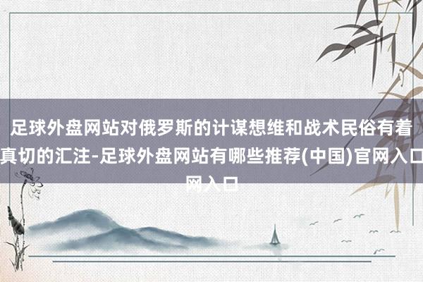 足球外盘网站对俄罗斯的计谋想维和战术民俗有着真切的汇注-足球外盘网站有哪些推荐(中国)官网入口