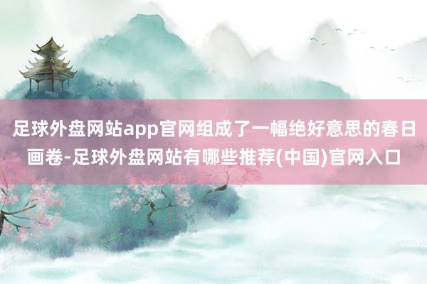 足球外盘网站app官网组成了一幅绝好意思的春日画卷-足球外盘网站有哪些推荐(中国)官网入口