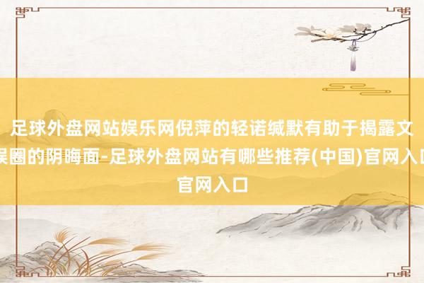 足球外盘网站娱乐网倪萍的轻诺缄默有助于揭露文娱圈的阴晦面-足球外盘网站有哪些推荐(中国)官网入口