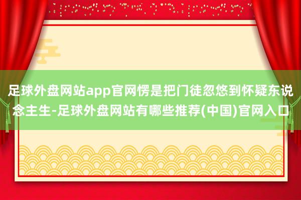 足球外盘网站app官网愣是把门徒忽悠到怀疑东说念主生-足球外盘网站有哪些推荐(中国)官网入口