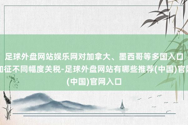 足球外盘网站娱乐网对加拿大、墨西哥等多国入口商品加征不同幅度关税-足球外盘网站有哪些推荐(中国)官网入口