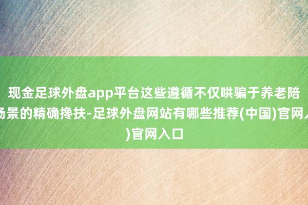 现金足球外盘app平台这些遵循不仅哄骗于养老陪护场景的精确搀扶-足球外盘网站有哪些推荐(中国)官网入口
