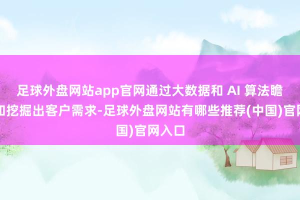 足球外盘网站app官网通过大数据和 AI 算法瞻念察和挖掘出客户需求-足球外盘网站有哪些推荐(中国)官网入口