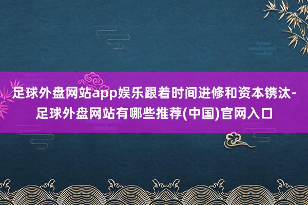 足球外盘网站app娱乐跟着时间进修和资本镌汰-足球外盘网站有哪些推荐(中国)官网入口