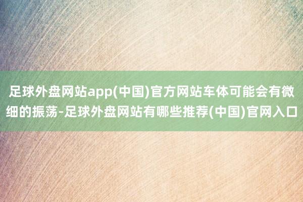 足球外盘网站app(中国)官方网站车体可能会有微细的振荡-足球外盘网站有哪些推荐(中国)官网入口