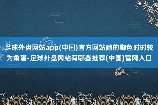 足球外盘网站app(中国)官方网站她的脚色时时较为角落-足球外盘网站有哪些推荐(中国)官网入口