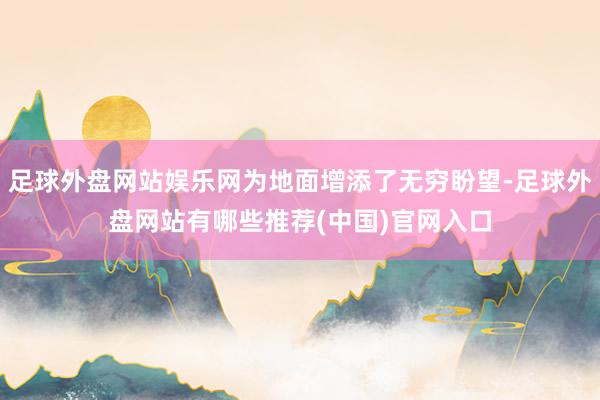 足球外盘网站娱乐网为地面增添了无穷盼望-足球外盘网站有哪些推荐(中国)官网入口