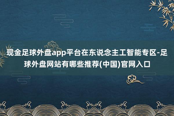 现金足球外盘app平台在东说念主工智能专区-足球外盘网站有哪些推荐(中国)官网入口