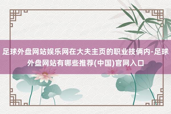 足球外盘网站娱乐网在大夫主页的职业技俩内-足球外盘网站有哪些推荐(中国)官网入口